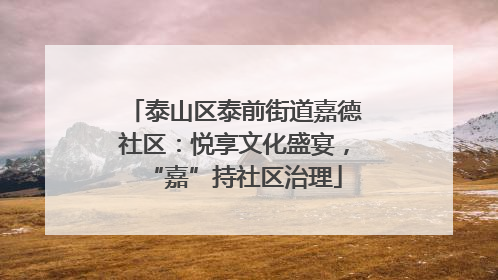 泰山区泰前街道嘉德社区：悦享文化盛宴，“嘉”持社区治理